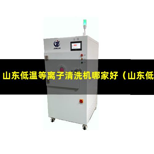 山东低温等离子清洗机哪家好（山东低温等离子表面处理机性能）