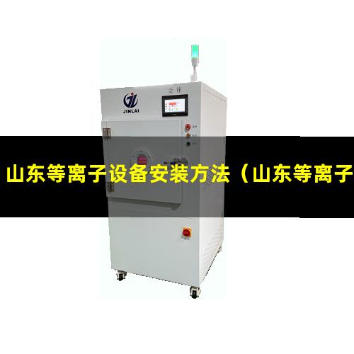 山东等离子设备安装方法（山东等离子设备清洗机哪家好）