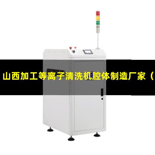 山西加工等离子清洗机腔体制造厂家（山西加工非标等离子清洗机腔体制造厂家）