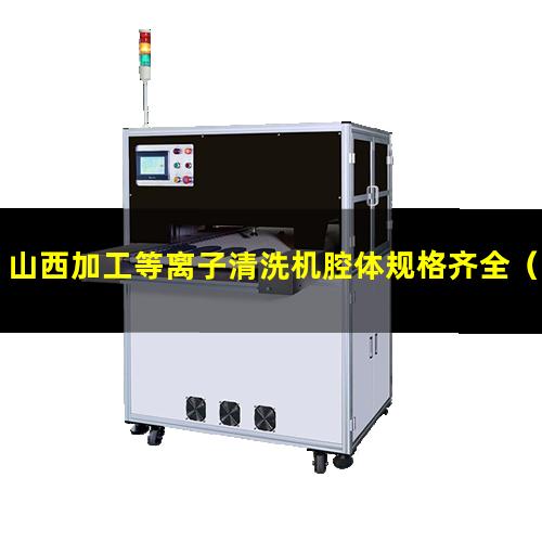 山西加工等离子清洗机腔体规格齐全（山西加工非标等离子清洗机腔体按需定制）