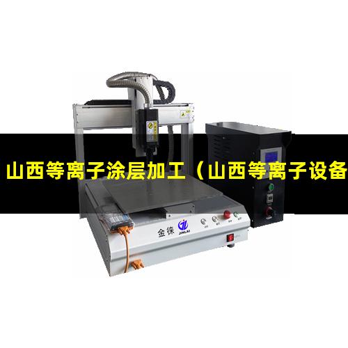 山西等离子涂层加工（山西等离子设备清洗机厂家哪家好）