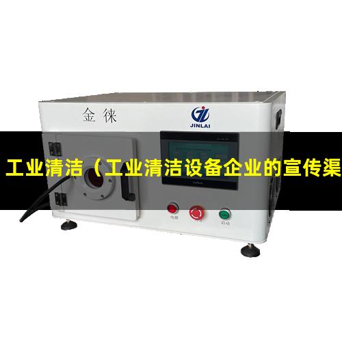 工业清洁（工业清洁设备企业的宣传渠道）工业清洁设备