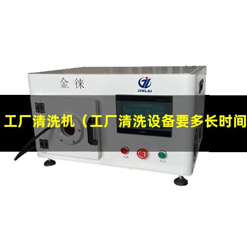 工厂清洗机（工厂清洗设备要多长时间）工厂清洗设备能用吗