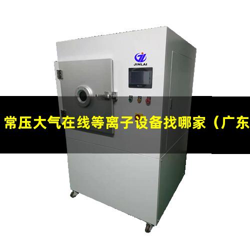 常压大气在线等离子设备找哪家（广东常压大气在线等离子设备价格）