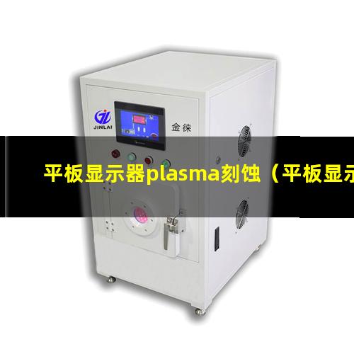 平板显示器plasma刻蚀（平板显示器等离子体表面处理）