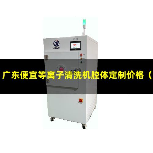 广东便宜等离子清洗机腔体定制价格（广东便宜等离子清洗机腔体在线咨询）