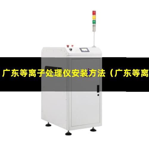 广东等离子处理仪安装方法（广东等离子表面处理机作用）