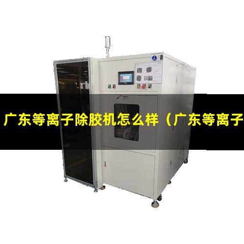 广东等离子除胶机怎么样（广东等离子表面处理机有哪些）