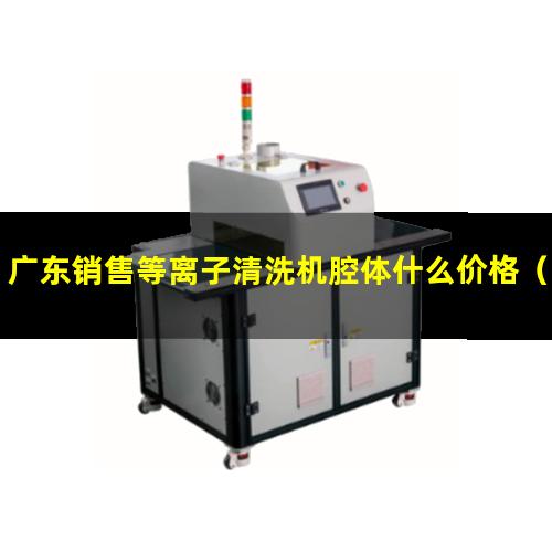 广东销售等离子清洗机腔体什么价格