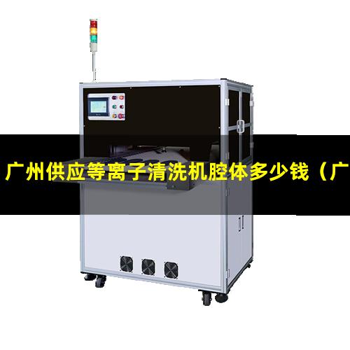 广州供应等离子清洗机腔体多少钱（广州供应等离子清洗机腔体价格优惠）