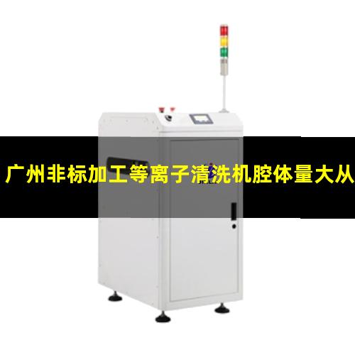 广州非标加工等离子清洗机腔体量大从优（广州非标生产等离子清洗机腔体优质服务）