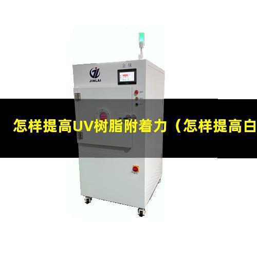 怎样提高UV树脂附着力（怎样提高白色漆的附着力）