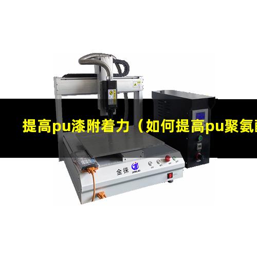 提高pu漆附着力（如何提高pu聚氨酯附着力）