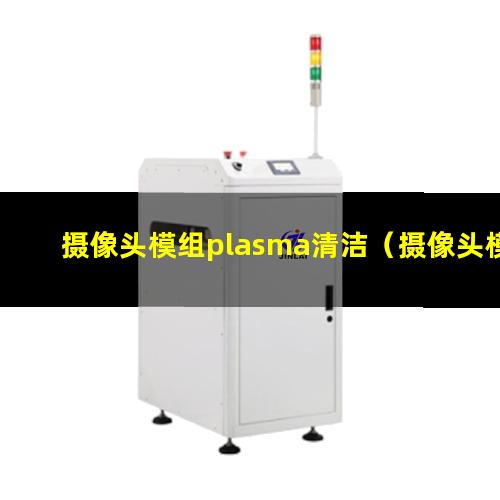 摄像头模组plasma清洁（摄像头模组等离子表面清洗机器）