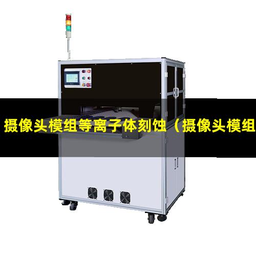 摄像头模组等离子体刻蚀（摄像头模组等离子表面处理机）