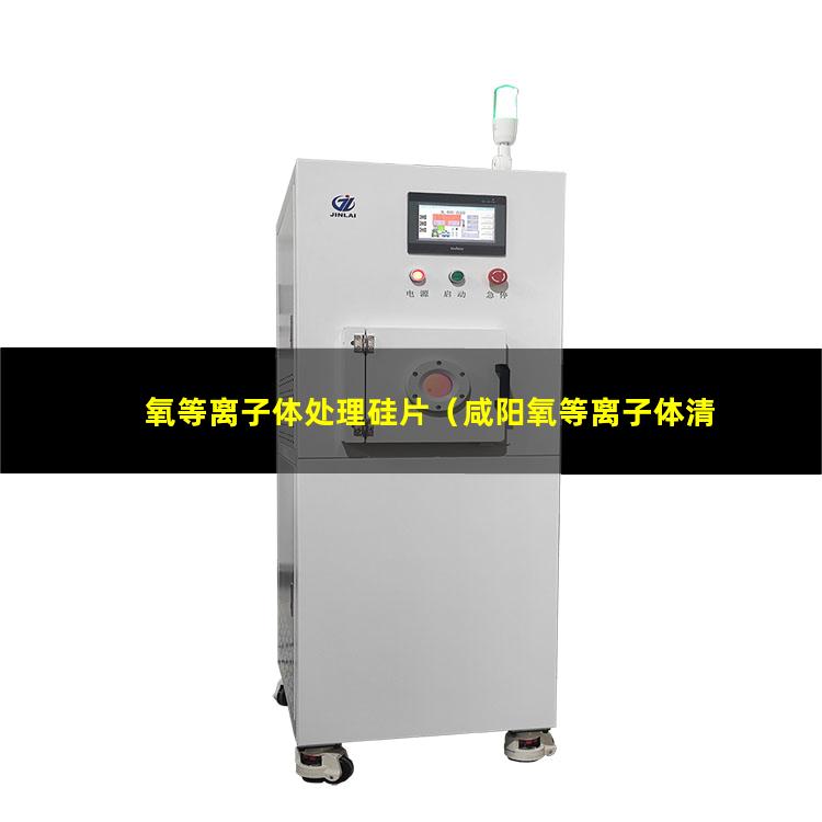 氧等离子体处理硅片（咸阳氧等离子体清洗机）