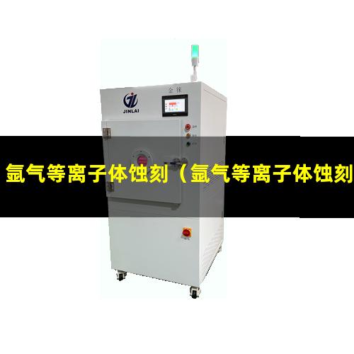 氩气等离子体蚀刻（氩气等离子体蚀刻机器）氩气等离子体蚀刻设备