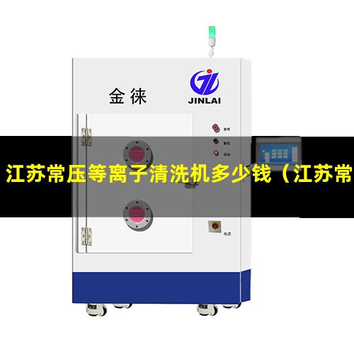 江苏常压等离子清洗机多少钱（江苏常压大气在线等离子设备厂家）