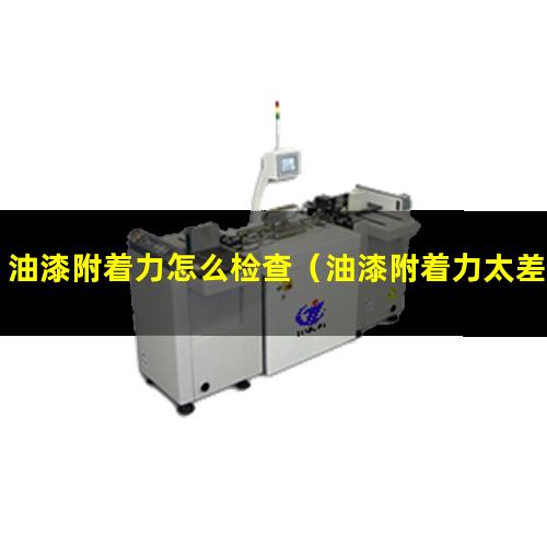 油漆附着力怎么检查（油漆附着力太差是什么原因）