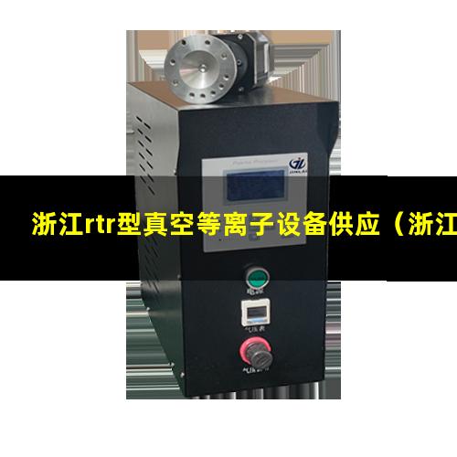 浙江rtr型真空等离子设备供应（浙江rtr型真空等离子清洗设备厂家报价多少钱）