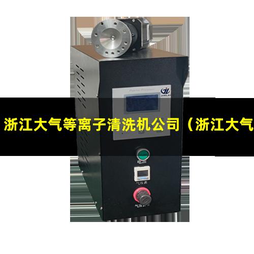 浙江大气等离子清洗机公司（浙江大气等离子清洗机生产商）