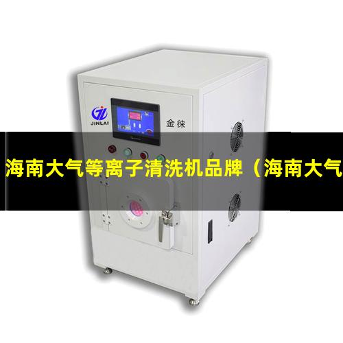 海南大气等离子清洗机品牌（海南大气等离子清洗机厂家价格）