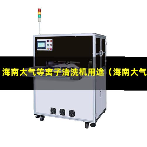 海南大气等离子清洗机用途（海南大气等离子处理设备施工）