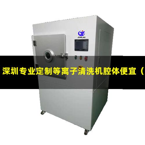深圳专业定制等离子清洗机腔体便宜（深圳专业定制等离子清洗机腔体优选企业）