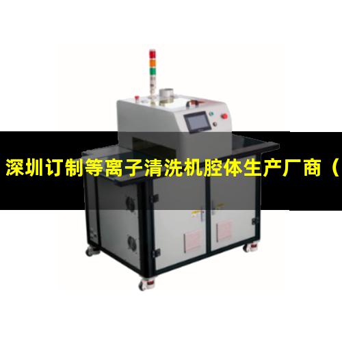 深圳订制等离子清洗机腔体生产厂商（深圳订制等离子清洗机腔体价格合理）