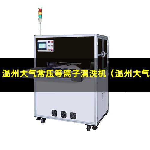 温州大气常压等离子清洗机（温州大气常温等离子清洗机）