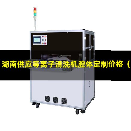 湖南供应等离子清洗机腔体定制价格（湖南供应等离子清洗机腔体按需定制）