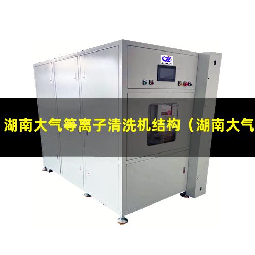 湖南大气等离子清洗机结构（湖南大气等离子清洗机技术特点）
