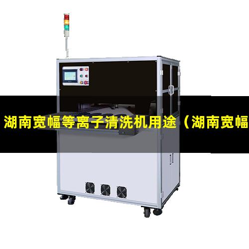 湖南宽幅等离子清洗机用途（湖南宽幅等离子清洗机生产商）