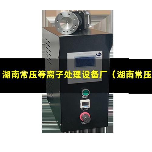 湖南常压等离子处理设备厂（湖南常压大气在线等离子设备原理）