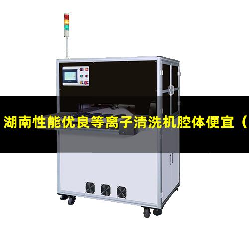 湖南性能优良等离子清洗机腔体便宜（湖南性能优良等离子清洗机腔体厂家现货）