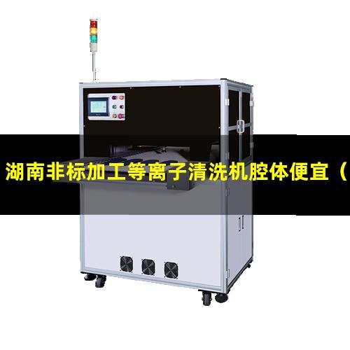 湖南非标加工等离子清洗机腔体便宜（湖南非标生产等离子清洗机腔体按需定制）