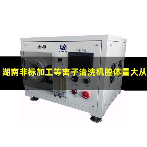 湖南非标加工等离子清洗机腔体量大从优（湖南非标生产等离子清洗机腔体优质服务）