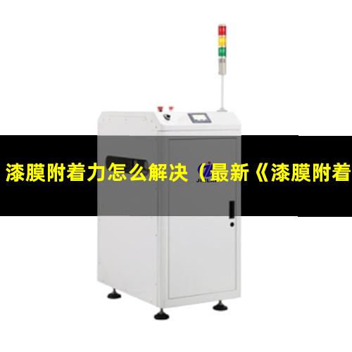 漆膜附着力怎么解决（最新《漆膜附着力测定法》）