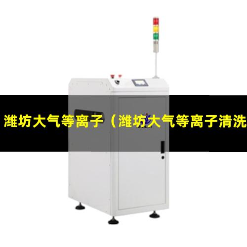 潍坊大气等离子（潍坊大气等离子清洗机价格是多少）