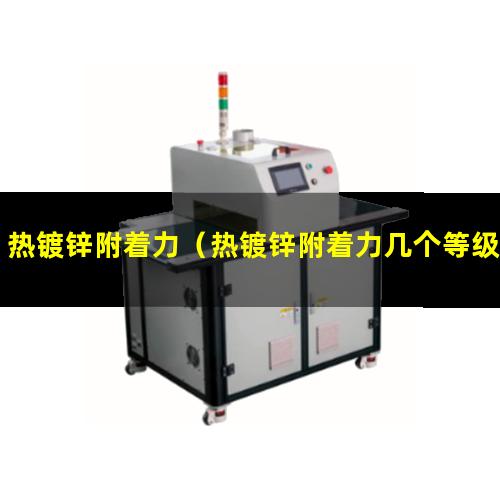 热镀锌附着力（热镀锌附着力几个等级检测）热镀锌附着力差