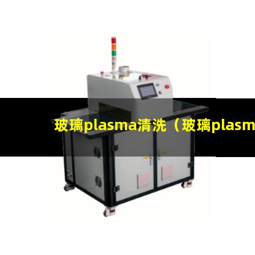 玻璃plasma清洗（玻璃plasma清洗机器）