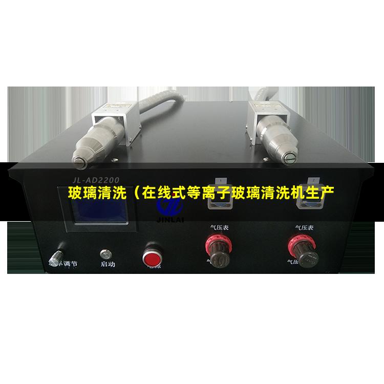 玻璃清洗（在线式等离子玻璃清洗机生产商家）