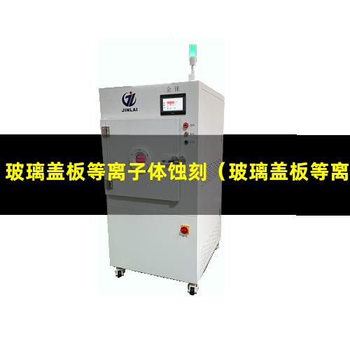 玻璃盖板等离子体蚀刻（玻璃盖板等离子体活化机）