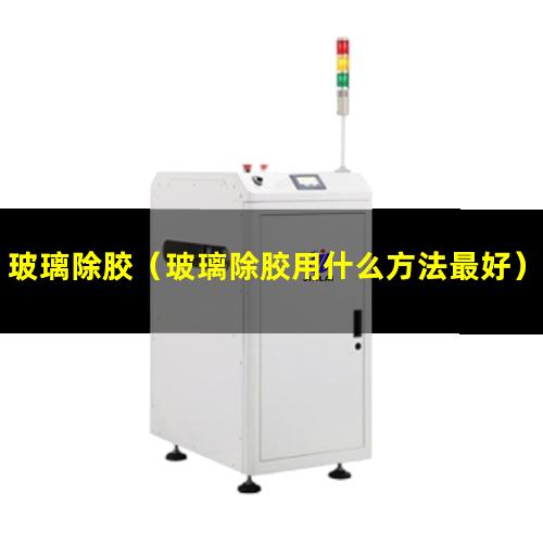 玻璃除胶（玻璃除胶用什么方法最好）玻璃除胶设备