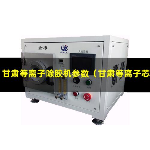 甘肃等离子除胶机参数（甘肃等离子芯片除胶清洗机有哪些）