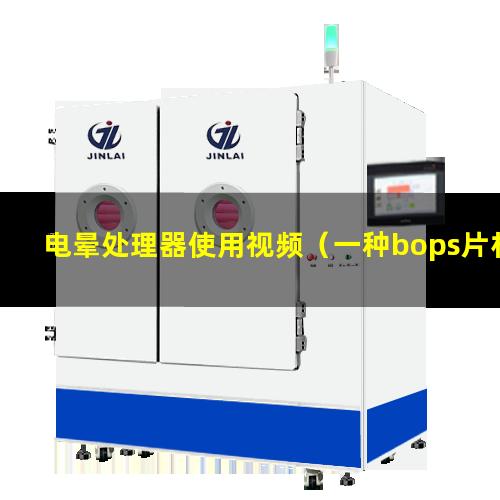 电晕处理器使用视频（一种bops片材电晕处理设备）