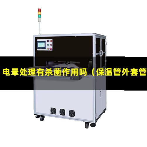 电晕处理有杀菌作用吗（保温管外套管的电晕处理）