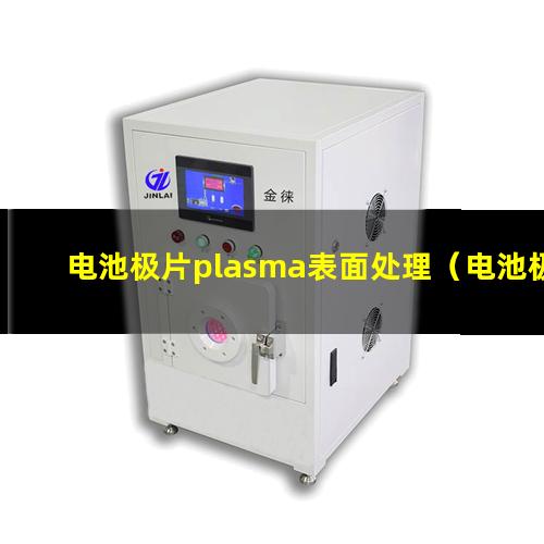 电池极片plasma表面处理（电池极片等离子体表面活化）