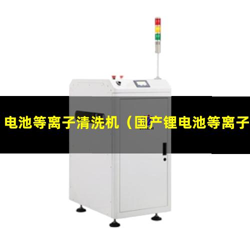 电池等离子清洗机（国产锂电池等离子清洗机多少钱）