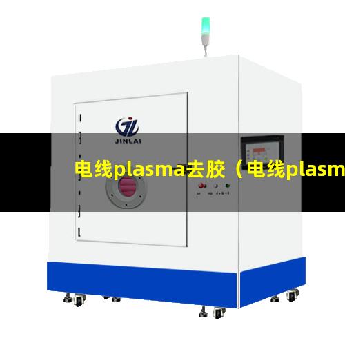 电线plasma去胶（电线plasma去胶机器）